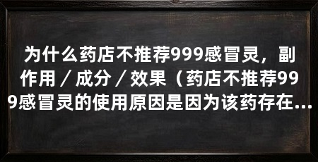 为什么药店不推荐999感冒灵,副作用/成分/效果(药店不推荐999感冒灵的使用原因是因为该药存在严重的副作用