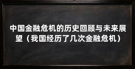 中国金融危机的历史回顾与未来展望（我国经历了几次金融危机）