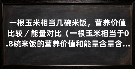 一根玉米相当几碗米饭，营养价值比较／能量对比（一根玉米相当于0.8碗米饭的营养价值和能量含量含量