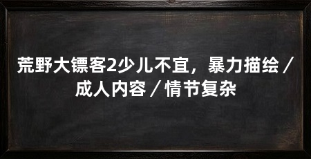 荒野大镖客2少儿不宜，暴力描绘／成人内容／情节复杂
