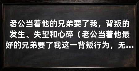 老公当着他的兄弟要了我,背叛的发生、失望和心碎(老公当着他最好的兄弟要了我这一背叛行为,无疑是令人失望的