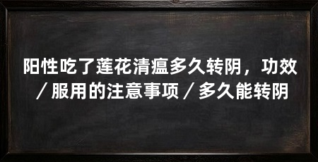 阳性吃了莲花清瘟多久转阴,功效/服用的注意事项/多久能转阴