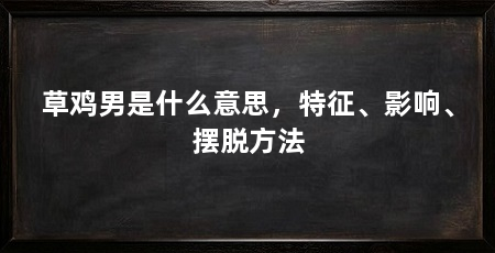草鸡男是什么意思，特征、影响、摆脱方法