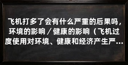 飞机打多了会有什么严重的后果吗,环境的影响/健康的影响(飞机过度使用对环境、健康和经济产生严重后果,航空业扩张