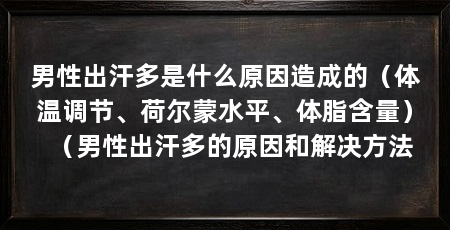 男性出汗多是什么原因造成的(体温调节、荷尔蒙水平、体脂含量)(男性出汗多的原因和解决方法