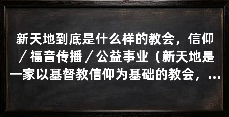 新天地到底是什么样的教会,信仰/福音传播/公益事业(新天地是一家以基督教信仰为基础的教会,致力于传播福音和关心社会公益事业