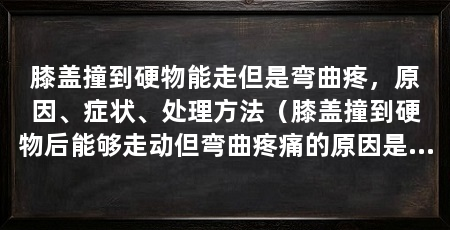 膝盖撞到硬物能走但是弯曲疼，原因、症状、处理方法（膝盖撞到硬物后能够走动但弯曲疼痛的原因是韧带或肌肉受伤