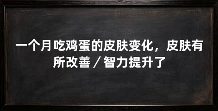 一个月吃鸡蛋的皮肤变化,皮肤有所改善/智力提升了