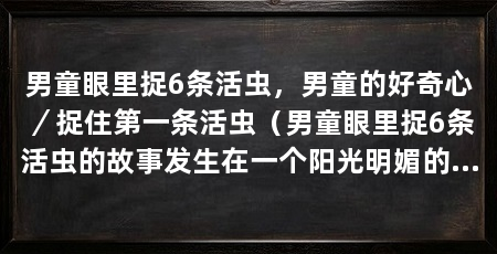 男童眼里捉6条活虫，男童的好奇心／捉住第一条活虫（男童眼里捉6条活虫的故事发生在一个阳光明媚的夏日午后