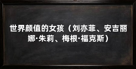 世界颜值的女孩(刘亦菲、安吉丽娜·朱莉、梅根·福克斯)
