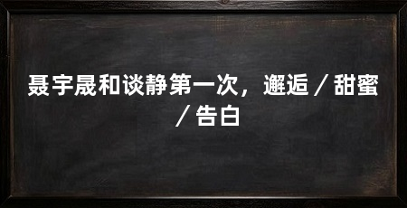 聂宇晟和谈静第一次,邂逅/甜蜜/告白