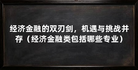 经济金融的双刃剑，机遇与挑战并存（经济金融类包括哪些专业）