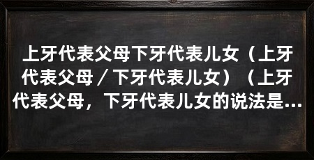上牙代表父母下牙代表儿女(上牙代表父母/下牙代表儿女)(上牙代表父母,下牙代表儿女的说法是否有科学依据