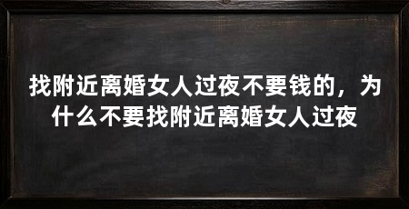 找附近离婚女人过夜不要钱的,为什么不要找附近离婚女人过夜