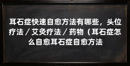 耳石症快速自愈方法有哪些，头位疗法／艾灸疗法／药物（耳石症怎么自愈耳石症自愈方法