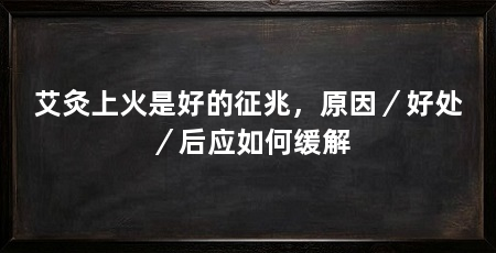 艾灸上火是好的征兆,原因/好处/后应如何缓解