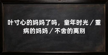 叶寸心的妈妈了吗,童年时光/重病的妈妈/不舍的离别