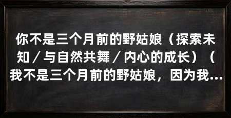 你不是三个月前的野姑娘（探索未知／与自然共舞／内心的成长）（我不是三个月前的野姑娘，因为我已经经历了对未知的探索