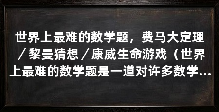 世界上最难的数学题，费马大定理／黎曼猜想／康威生命游戏（世界上最难的数学题是一道对许多数学家来说具有挑战性的问题