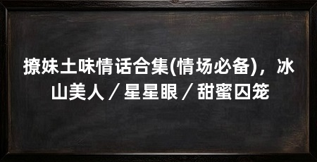 撩妹土味情话合集(情场必备),冰山美人/星星眼/甜蜜囚笼