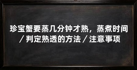 珍宝蟹要蒸几分钟才熟，蒸煮时间／判定熟透的方法／注意事项