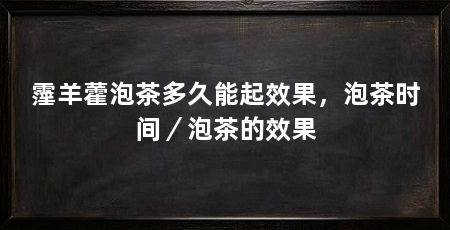 霪羊藿泡茶多久能起效果，泡茶时间／泡茶的效果
