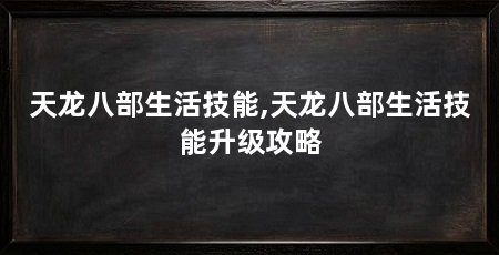 天龙八部生活技能,天龙八部生活技能升级攻略