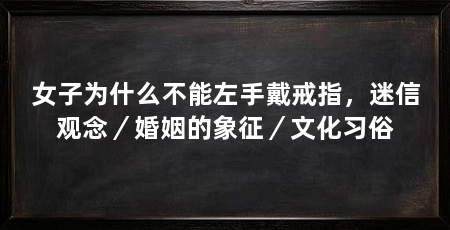 女子为什么不能左手戴戒指，迷信观念／婚姻的象征／文化习俗