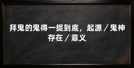 拜鬼的鬼得一捉到底，起源／鬼神存在／意义