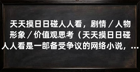 天天摸日日碰人人看,剧情/人物形象/价值观思考(天天摸日日碰人人看是一部备受争议的网络小说,引发读者的热议