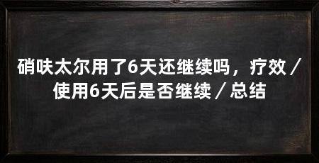 硝呋太尔用了6天还继续吗，疗效／使用6天后是否继续／总结