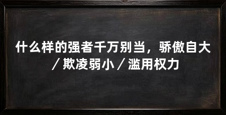 什么样的强者千万别当,骄傲自大/欺凌弱小/滥用权力