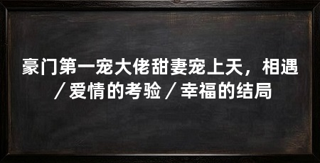 豪门第一宠大佬甜妻宠上天，相遇／爱情的考验／幸福的结局