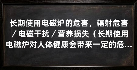 长期使用电磁炉的危害,辐射危害/电磁干扰/营养损失(长期使用电磁炉对人体健康会带来一定的危害