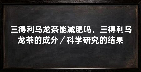 三得利乌龙茶能减肥吗，三得利乌龙茶的成分／科学研究的结果