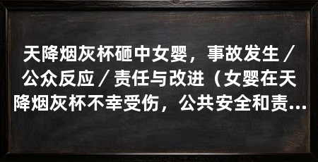 天降烟灰杯砸中女婴，事故发生／公众反应／责任与改进（女婴在天降烟灰杯不幸受伤，公共安全和责任思考引起社会广泛关注