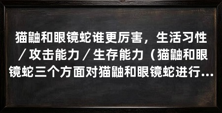 猫鼬和眼镜蛇谁更厉害,生活习性/攻击能力/生存能力(猫鼬和眼镜蛇三个方面对猫鼬和眼镜蛇进行比较,它们谁更厉害
