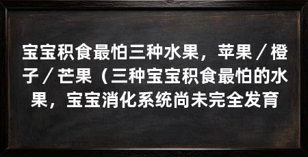 宝宝积食最怕三种水果,苹果/橙子/芒果(三种宝宝积食最怕的水果,宝宝消化系统尚未完全发育