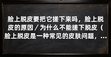 脸上脱皮要把它搓下来吗,脸上脱皮的原因/为什么不能搓下脱皮(脸上脱皮是一种常见的皮肤问题,但我们不应该搓下来