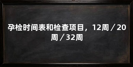 孕检时间表和检查项目，12周／20周／32周