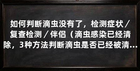 如何判断滴虫没有了，检测症状／复查检测／伴侣（滴虫感染已经清除，3种方法判断滴虫是否已经被清除