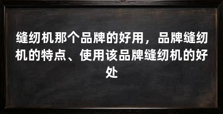 缝纫机那个品牌的好用，品牌缝纫机的特点、使用该品牌缝纫机的好处