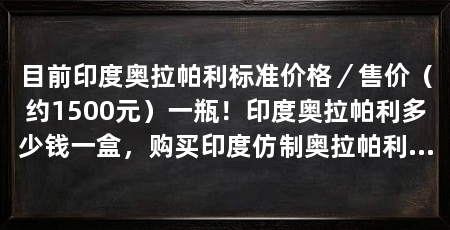 目前印度奥拉帕利标准价格／售价（约1500元）一瓶！印度奥拉帕利多少钱一盒，购买印度仿制奥拉帕利（50mg＊112粒）价格约1500元一盒（2023更新中）靶向