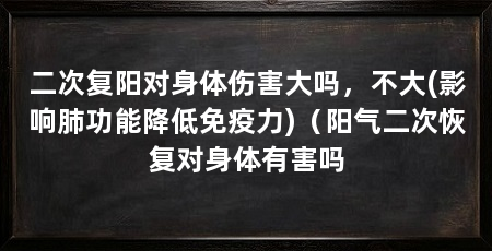 二次复阳对身体伤害大吗,不大(影响肺功能降低免疫力)(阳气二次恢复对身体有害吗