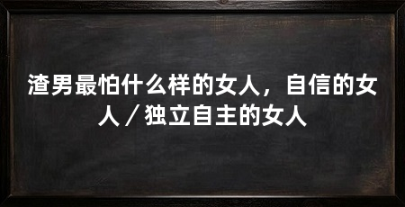 渣男最怕什么样的女人,自信的女人/独立自主的女人