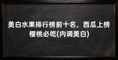 美白水果排行榜前十名，西瓜上榜樱桃必吃(内调美白)