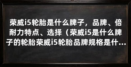 荣威i5轮胎是什么牌子,品牌、倍耐力特点、选择(荣威i5是什么牌子的轮胎荣威i5轮胎品牌规格是什么