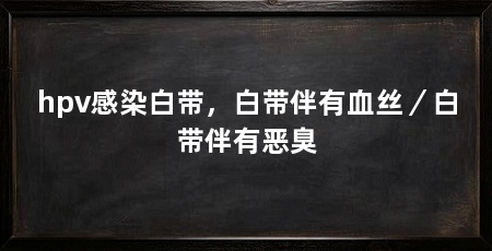 hpv感染白带，白带伴有血丝／白带伴有恶臭