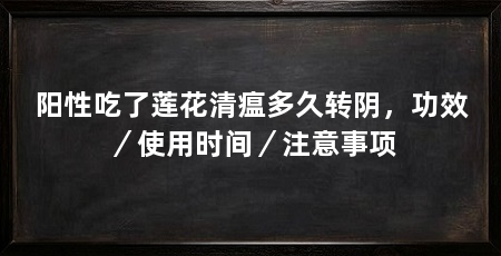 阳性吃了莲花清瘟多久转阴，功效／使用时间／注意事项