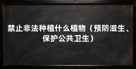 禁止非法种植什么植物(预防滋生、保护公共卫生)